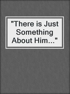 cover image of "There is Just Something About Him..."