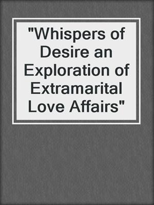 cover image of "Whispers of Desire an Exploration of Extramarital Love Affairs"