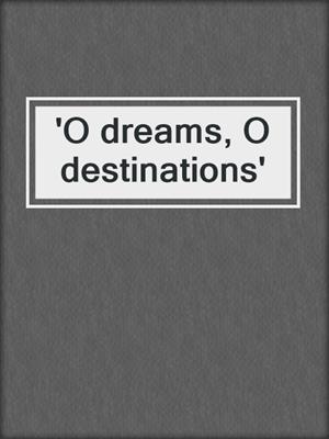 'O dreams, O destinations'