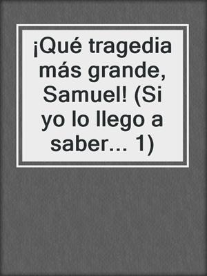 cover image of ¡Qué tragedia más grande, Samuel! (Si yo lo llego a saber... 1)