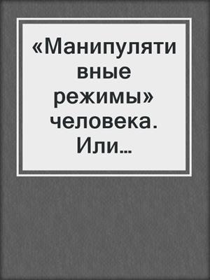 cover image of «Манипулятивные режимы» человека. Или манипулируешь ты, или манипулируют тобой