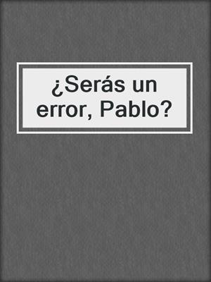 cover image of ¿Serás un error, Pablo?