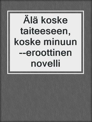 cover image of Älä koske taiteeseen, koske minuun--eroottinen novelli