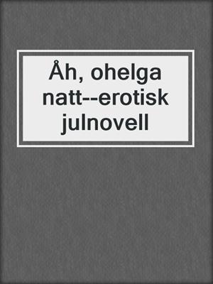 cover image of Åh, ohelga natt--erotisk julnovell