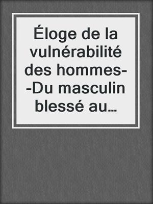 cover image of Éloge de la vulnérabilité des hommes--Du masculin blessé au masculin sacré
