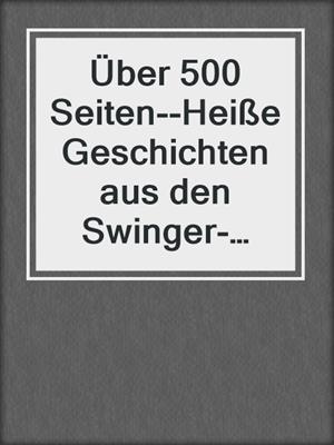 cover image of Über 500 Seiten--Heiße Geschichten aus den Swinger-Clubs