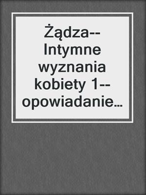 cover image of Żądza--Intymne wyznania kobiety 1--opowiadanie erotyczne