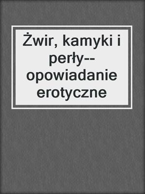 cover image of Żwir, kamyki i perły--opowiadanie erotyczne