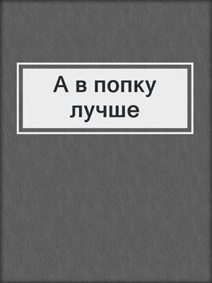 cover image of А в попку лучше