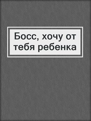 Босс, хочу от тебя ребенка