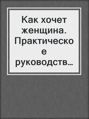 cover image of Как хочет женщина.  Практическое руководство по науке секса