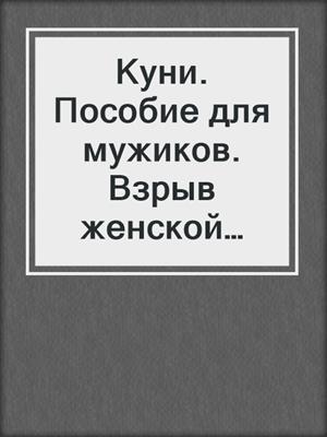 Куни. Пособие для мужиков. Взрыв женской анатомии на твоем лице.