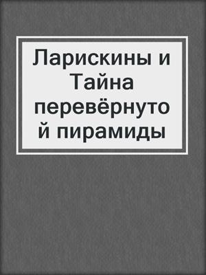 Ларискины и Тайна перевёрнутой пирамиды