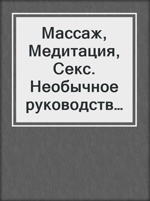 Массаж, Медитация, Секс. Необычное руководство по улучшению интимной жизни