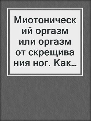 Миотонический оргазм или оргазм от скрещивания ног. Как его получить – техники и тренировки
