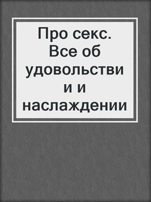 cover image of Про секс. Все об удовольствии и наслаждении