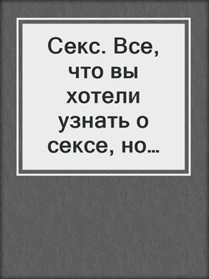 cover image of Секс. Все, что вы хотели узнать о сексе, но боялись спросить
