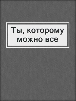 cover image of Ты, которому можно все