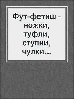 Фут-фетиш – ножки, туфли, ступни, чулки. Женские впечатления и ощущения