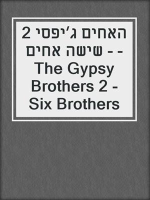 cover image of האחים ג׳יפסי 2 - שישה אחים - The Gypsy Brothers 2 - Six Brothers