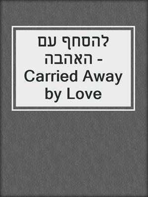 cover image of להסחף עם האהבה - Carried Away by Love