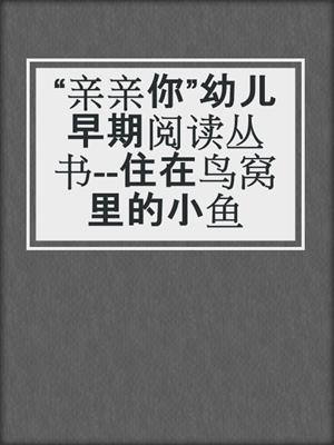 “亲亲你”幼儿早期阅读丛书--住在鸟窝里的小鱼
