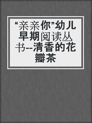 “亲亲你”幼儿早期阅读丛书--清香的花瓣茶