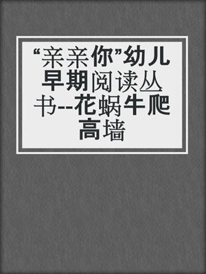 “亲亲你”幼儿早期阅读丛书--花蜗牛爬高墙