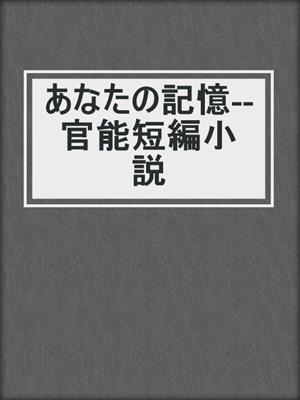cover image of あなたの記憶--官能短編小説