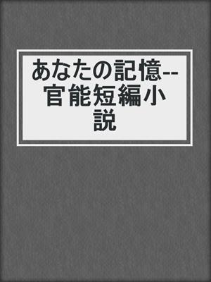 cover image of あなたの記憶--官能短編小説