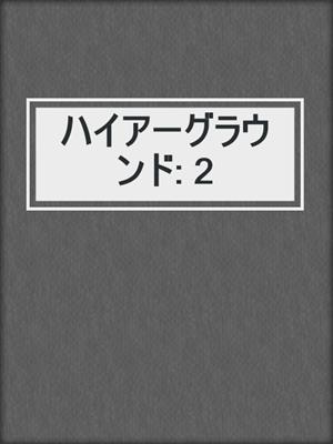 cover image of ハイアーグラウンド: 2