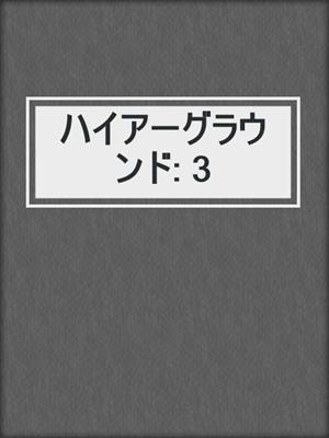 cover image of ハイアーグラウンド: 3