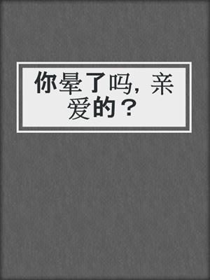 你晕了吗，亲爱的？