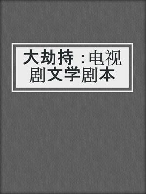 cover image of 大劫持 ：电视剧文学剧本