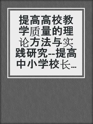 提高高校教学质量的理论方法与实践研究--提高中小学校长培训教学质量的理论、方法与实践研究