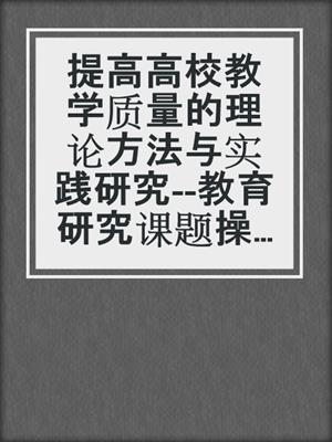 提高高校教学质量的理论方法与实践研究--教育研究课题操作流程