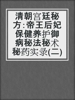 清朝宫廷秘方：帝王后妃保健养护御病秘法秘术秘药实录(二)