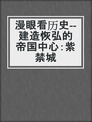 漫眼看历史--建造恢弘的帝国中心：紫禁城