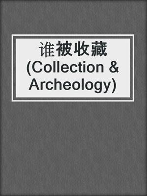 cover image of 谁被收藏 (Collection & Archeology)
