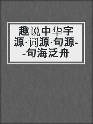 趣说中华字源·词源·句源--句海泛舟
