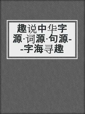 趣说中华字源·词源·句源--字海寻趣