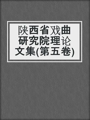 陕西省戏曲研究院理论文集(第五卷)