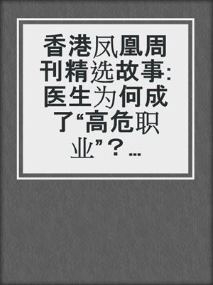 香港凤凰周刊精选故事:医生为何成了“高危职业”？ (Phoenix Weekly selection story:why doctor bacomes high-risk occupation)