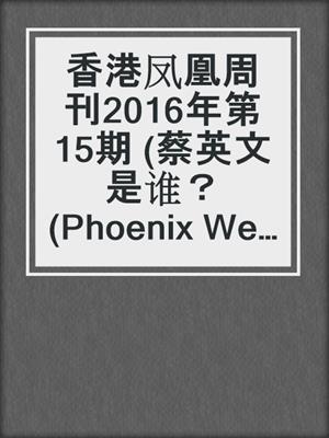 香港凤凰周刊2016年第15期 (蔡英文是谁？ (Phoenix Weekly 2016 No.15)