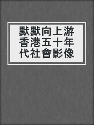 默默向上游 香港五十年代社會影像