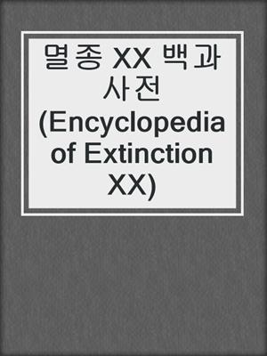 멸종 XX 백과사전 (Encyclopedia of Extinction XX)
