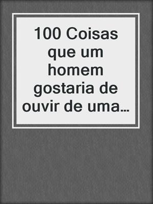 cover image of 100 Coisas que um homem gostaria de ouvir de uma mulher