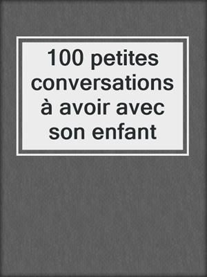 cover image of 100 petites conversations à avoir avec son enfant