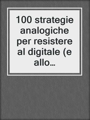 cover image of 100 strategie analogiche per resistere al digitale (e allo smartphone)