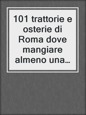 cover image of 101 trattorie e osterie di Roma dove mangiare almeno una volta nella vita e spendere molto poco